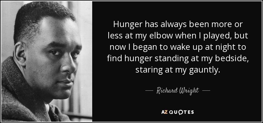 Hunger has always been more or less at my elbow when I played, but now I began to wake up at night to find hunger standing at my bedside, staring at my gauntly. - Richard Wright