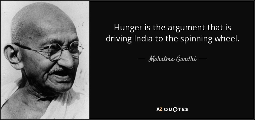 Hunger is the argument that is driving India to the spinning wheel. - Mahatma Gandhi