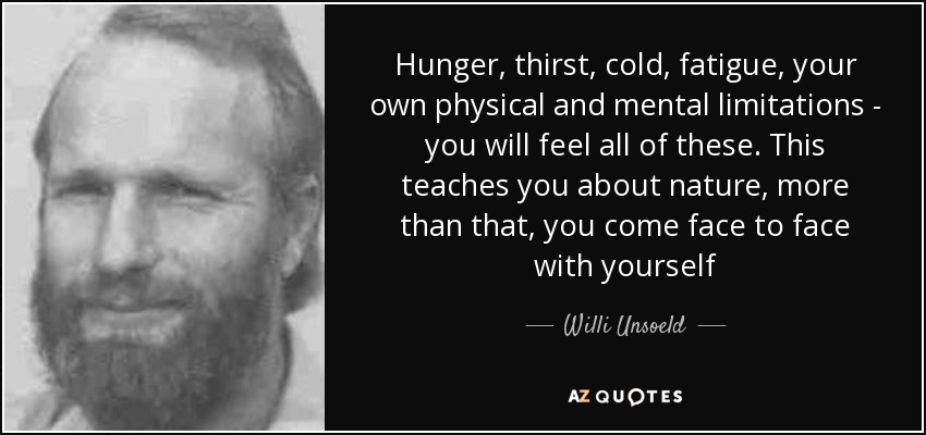 Hunger, thirst, cold, fatigue, your own physical and mental limitations - you will feel all of these. This teaches you about nature, more than that, you come face to face with yourself - Willi Unsoeld