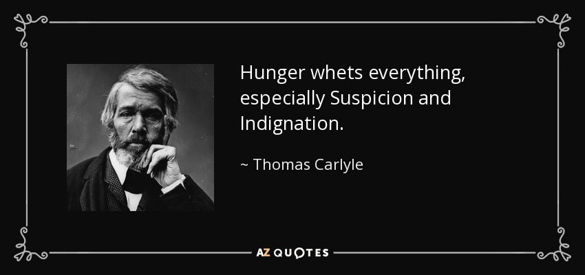 Hunger whets everything, especially Suspicion and Indignation. - Thomas Carlyle