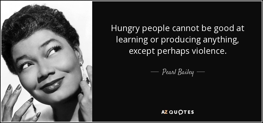 Hungry people cannot be good at learning or producing anything, except perhaps violence. - Pearl Bailey