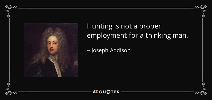 Hunting is not a proper employment for a thinking man. - Joseph Addison