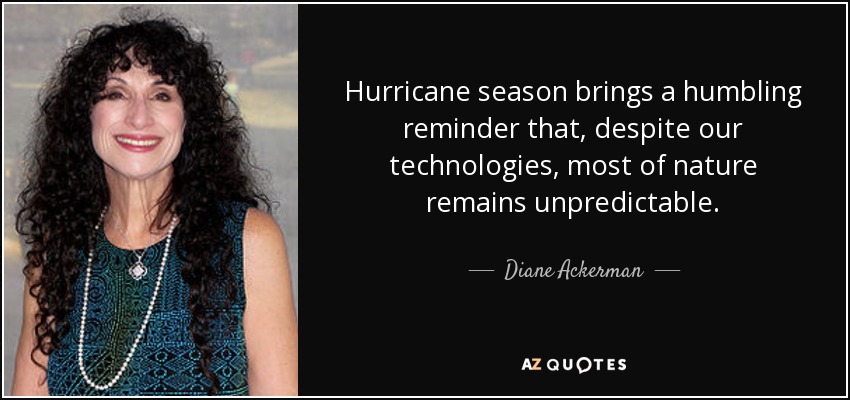 Hurricane season brings a humbling reminder that, despite our technologies, most of nature remains unpredictable. - Diane Ackerman