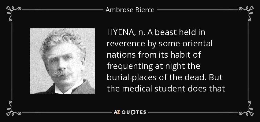 HYENA, n. A beast held in reverence by some oriental nations from its habit of frequenting at night the burial-places of the dead. But the medical student does that - Ambrose Bierce