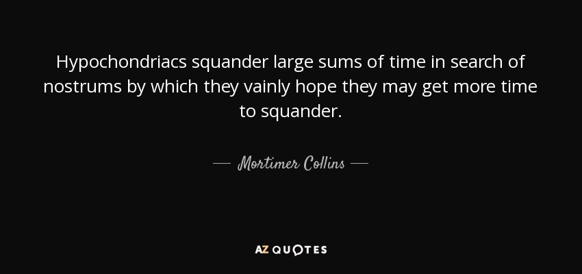 Hypochondriacs squander large sums of time in search of nostrums by which they vainly hope they may get more time to squander. - Mortimer Collins