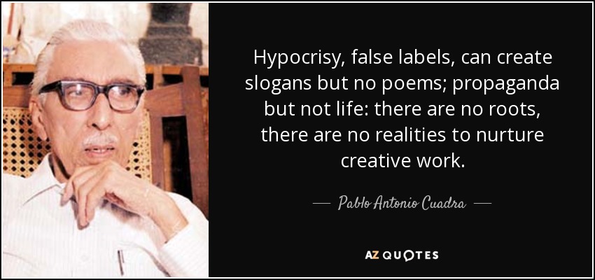 Hypocrisy, false labels, can create slogans but no poems; propaganda but not life: there are no roots, there are no realities to nurture creative work. - Pablo Antonio Cuadra