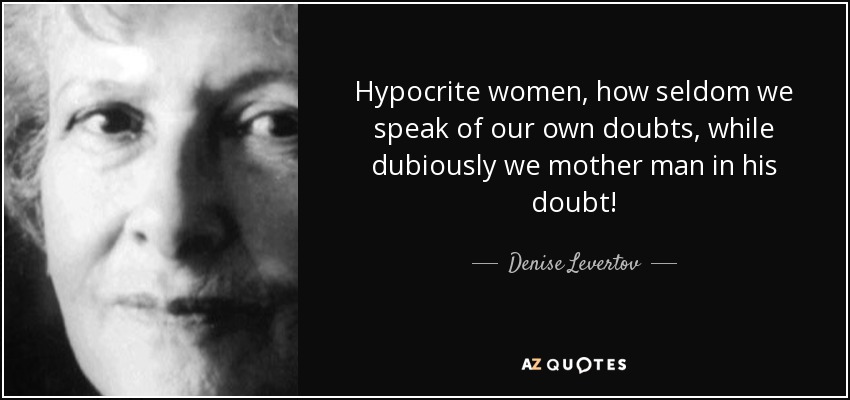 Hypocrite women, how seldom we speak of our own doubts, while dubiously we mother man in his doubt! - Denise Levertov