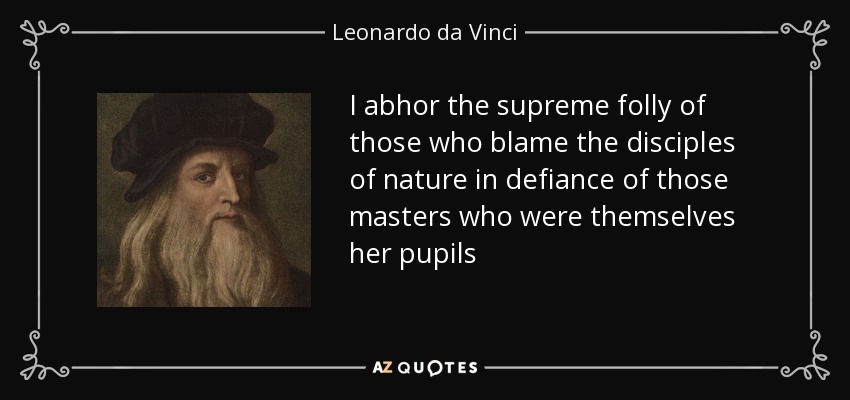 I abhor the supreme folly of those who blame the disciples of nature in defiance of those masters who were themselves her pupils - Leonardo da Vinci