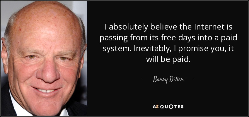 I absolutely believe the Internet is passing from its free days into a paid system. Inevitably, I promise you, it will be paid. - Barry Diller