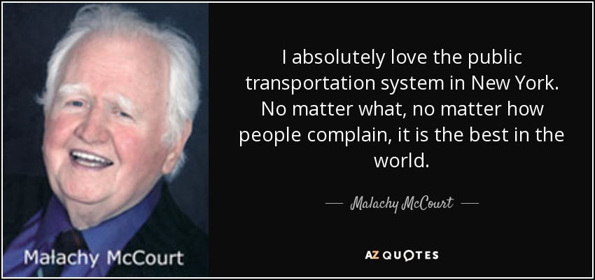 I absolutely love the public transportation system in New York. No matter what, no matter how people complain, it is the best in the world. - Malachy McCourt