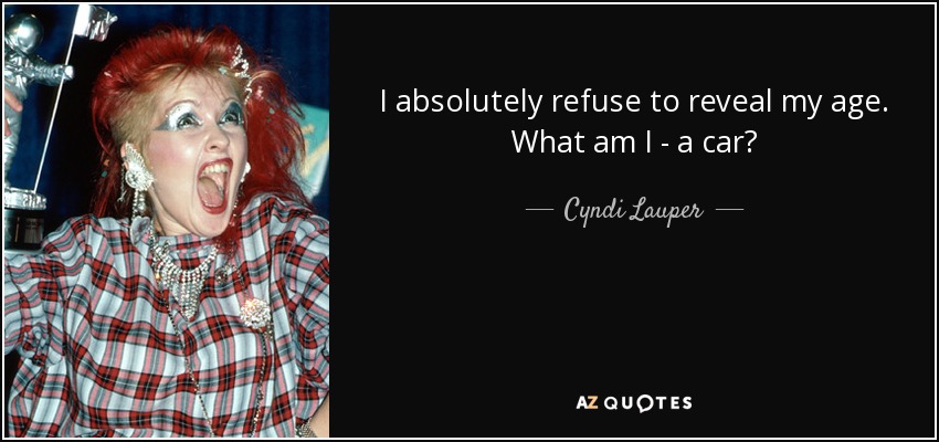 I absolutely refuse to reveal my age. What am I - a car? - Cyndi Lauper