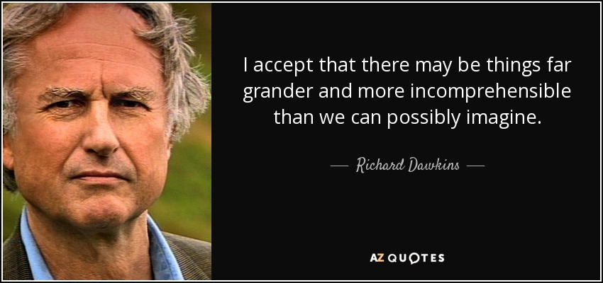 I accept that there may be things far grander and more incomprehensible than we can possibly imagine. - Richard Dawkins