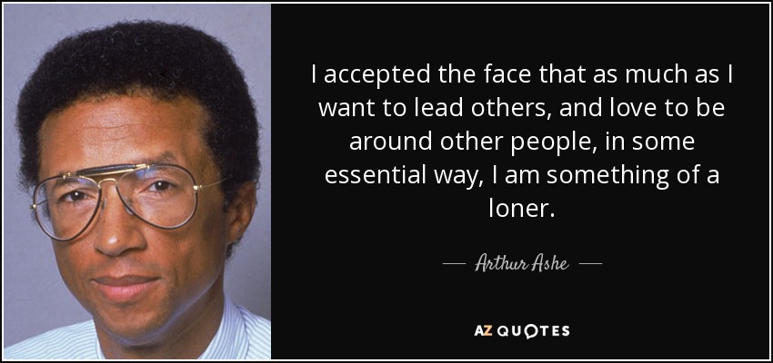 I accepted the face that as much as I want to lead others, and love to be around other people, in some essential way, I am something of a loner. - Arthur Ashe