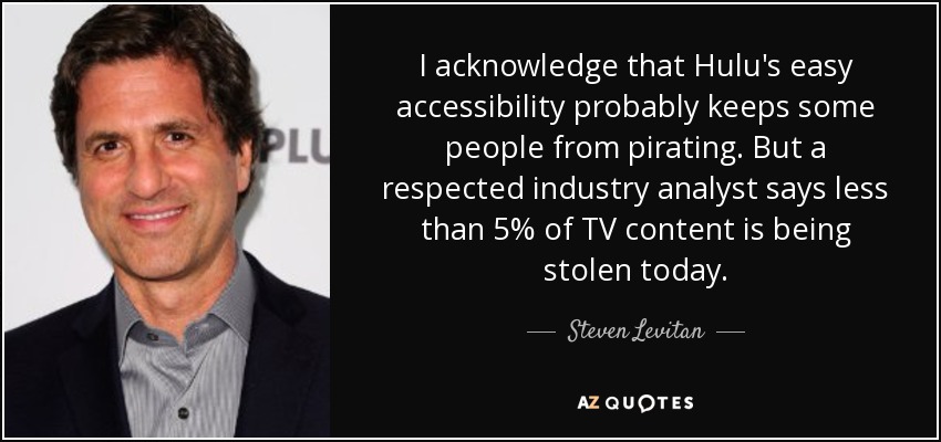 I acknowledge that Hulu's easy accessibility probably keeps some people from pirating. But a respected industry analyst says less than 5% of TV content is being stolen today. - Steven Levitan