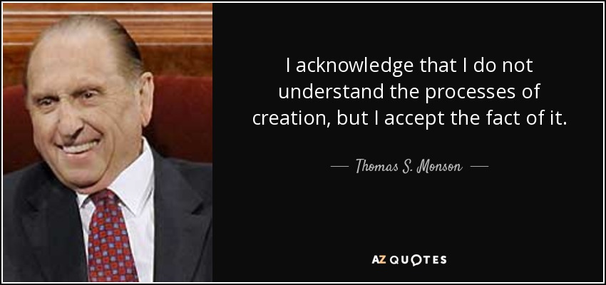 I acknowledge that I do not understand the processes of creation, but I accept the fact of it. - Thomas S. Monson