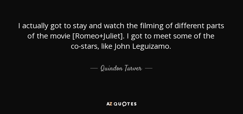 I actually got to stay and watch the filming of different parts of the movie [Romeo+Juliet]. I got to meet some of the co-stars, like John Leguizamo. - Quindon Tarver