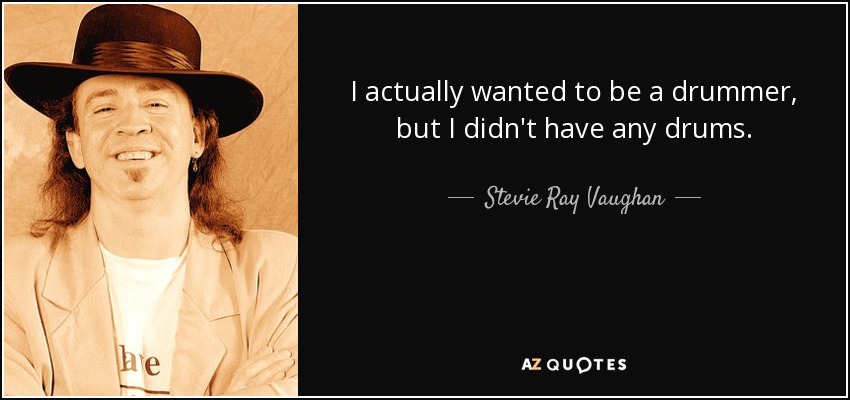 I actually wanted to be a drummer, but I didn't have any drums. - Stevie Ray Vaughan