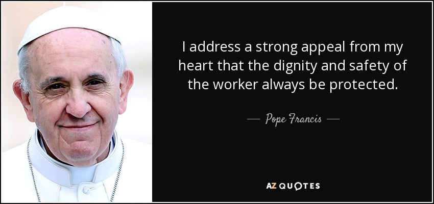 I address a strong appeal from my heart that the dignity and safety of the worker always be protected. - Pope Francis