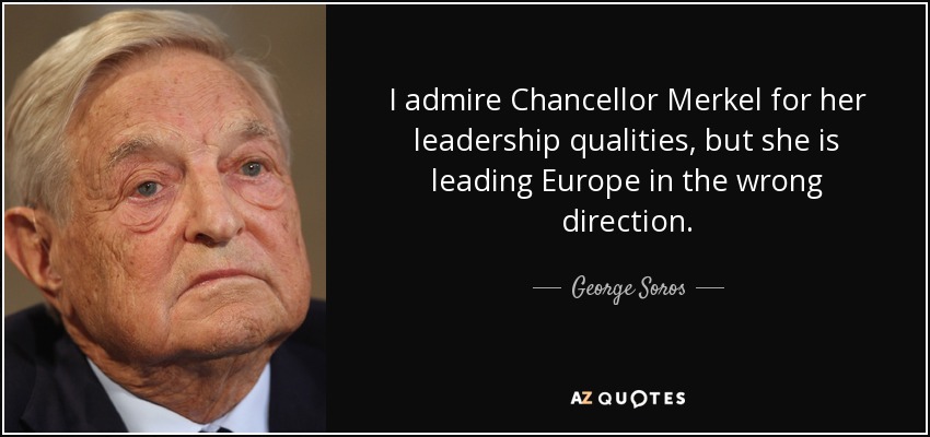 I admire Chancellor Merkel for her leadership qualities, but she is leading Europe in the wrong direction. - George Soros