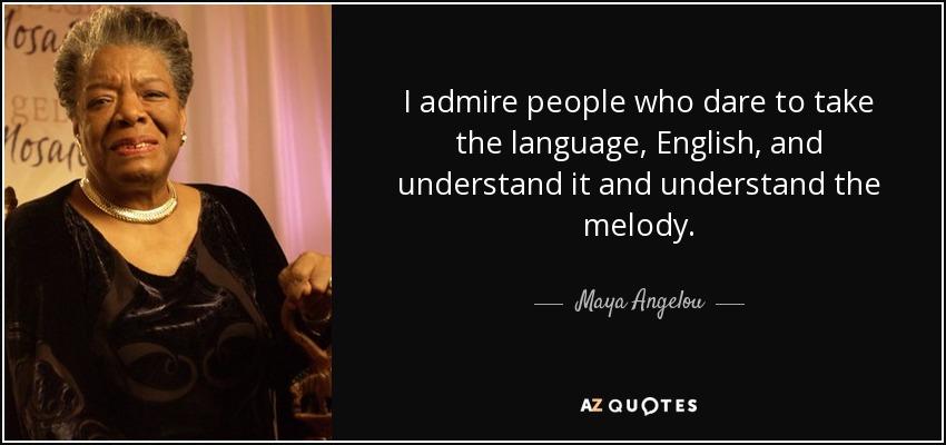 I admire people who dare to take the language, English, and understand it and understand the melody. - Maya Angelou