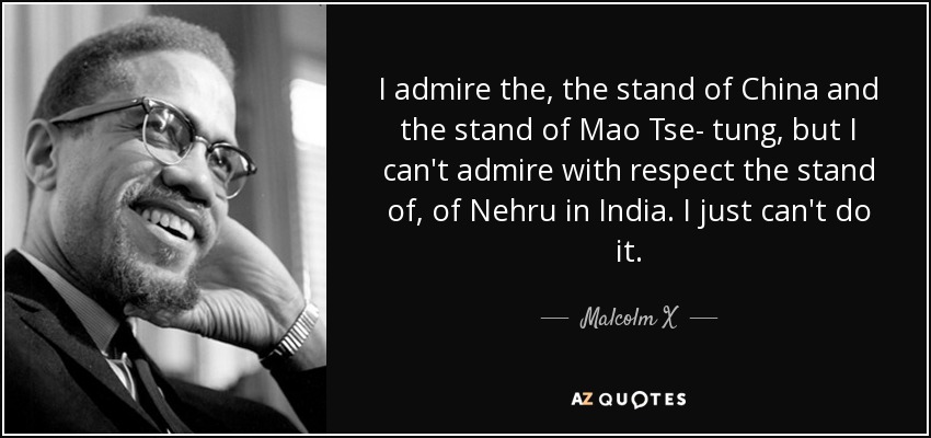 I admire the, the stand of China and the stand of Mao Tse- tung, but I can't admire with respect the stand of, of Nehru in India. I just can't do it. - Malcolm X