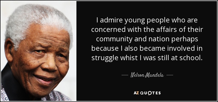 I admire young people who are concerned with the affairs of their community and nation perhaps because I also became involved in struggle whist I was still at school. - Nelson Mandela