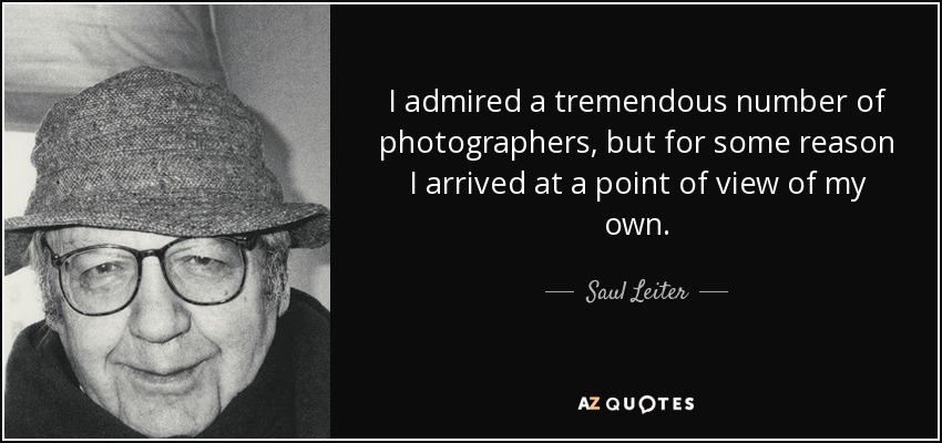 I admired a tremendous number of photographers, but for some reason I arrived at a point of view of my own. - Saul Leiter