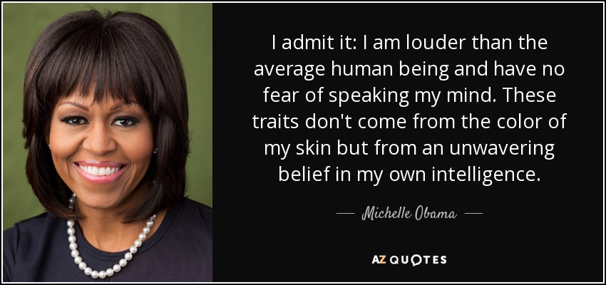 I admit it: I am louder than the average human being and have no fear of speaking my mind. These traits don't come from the color of my skin but from an unwavering belief in my own intelligence. - Michelle Obama