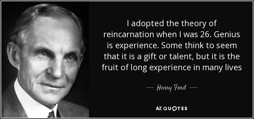 I adopted the theory of reincarnation when I was 26. Genius is experience. Some think to seem that it is a gift or talent, but it is the fruit of long experience in many lives - Henry Ford
