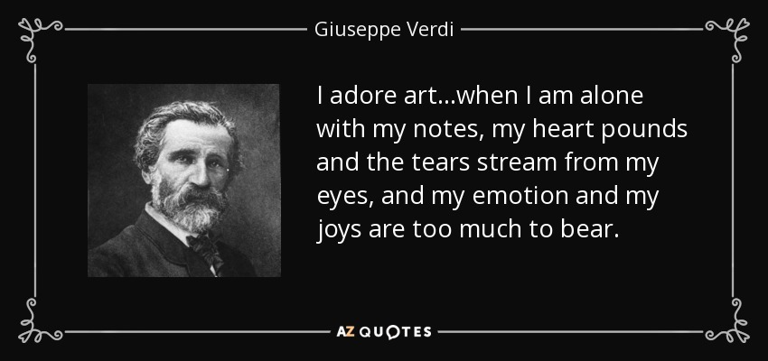 I adore art...when I am alone with my notes, my heart pounds and the tears stream from my eyes, and my emotion and my joys are too much to bear. - Giuseppe Verdi