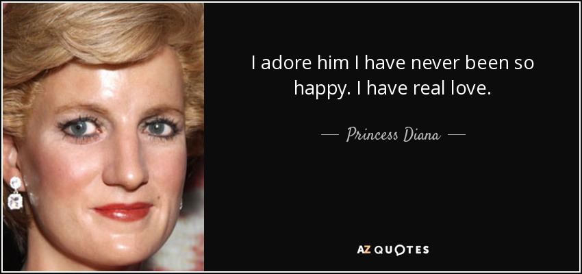 I adore him I have never been so happy. I have real love. - Princess Diana
