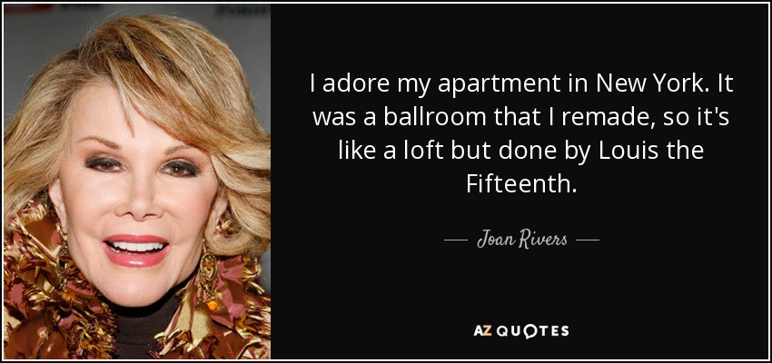 I adore my apartment in New York. It was a ballroom that I remade, so it's like a loft but done by Louis the Fifteenth. - Joan Rivers