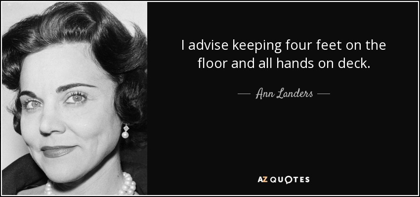 I advise keeping four feet on the floor and all hands on deck. - Ann Landers