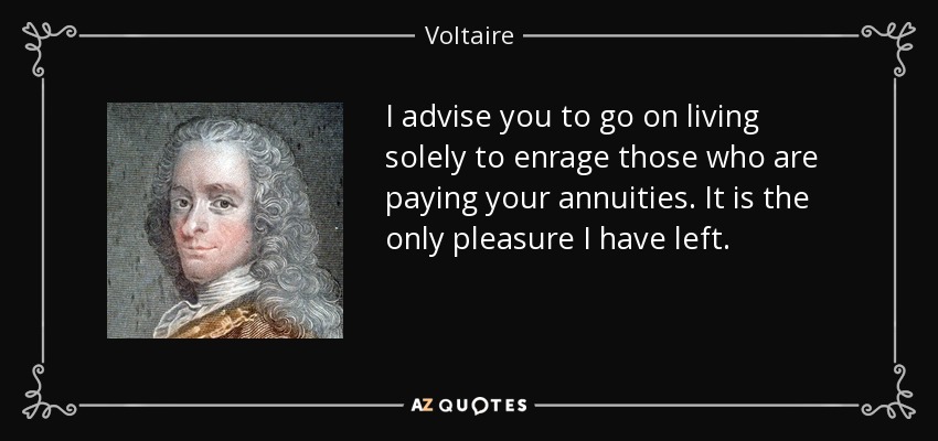 I advise you to go on living solely to enrage those who are paying your annuities. It is the only pleasure I have left. - Voltaire