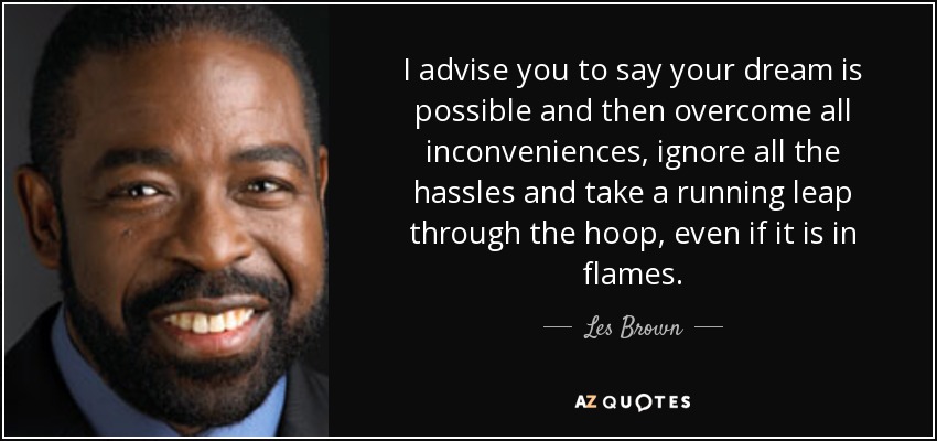 I advise you to say your dream is possible and then overcome all inconveniences, ignore all the hassles and take a running leap through the hoop, even if it is in flames. - Les Brown
