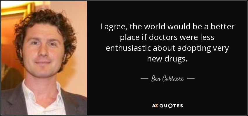I agree, the world would be a better place if doctors were less enthusiastic about adopting very new drugs. - Ben Goldacre