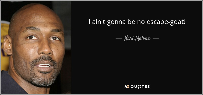 I ain't gonna be no escape-goat! - Karl Malone