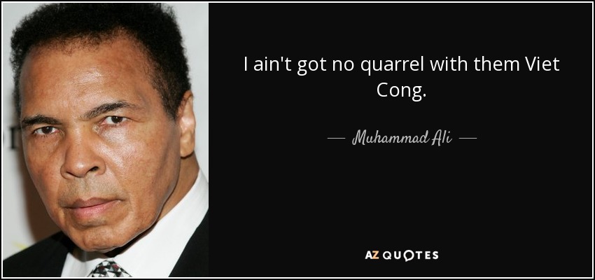 I ain't got no quarrel with them Viet Cong. - Muhammad Ali