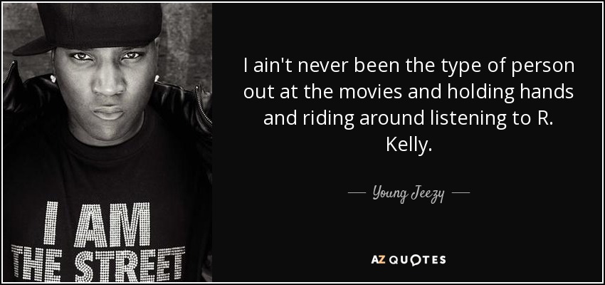 I ain't never been the type of person out at the movies and holding hands and riding around listening to R. Kelly. - Young Jeezy