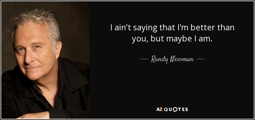I ain't saying that I'm better than you, but maybe I am. - Randy Newman