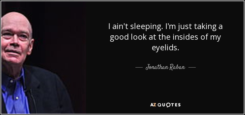 I ain't sleeping. I'm just taking a good look at the insides of my eyelids. - Jonathan Raban