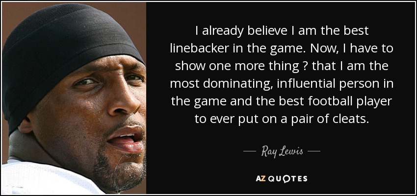 I already believe I am the best linebacker in the game. Now, I have to show one more thing ? that I am the most dominating, influential person in the game and the best football player to ever put on a pair of cleats. - Ray Lewis