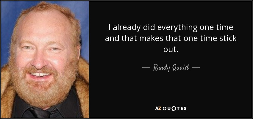 I already did everything one time and that makes that one time stick out. - Randy Quaid