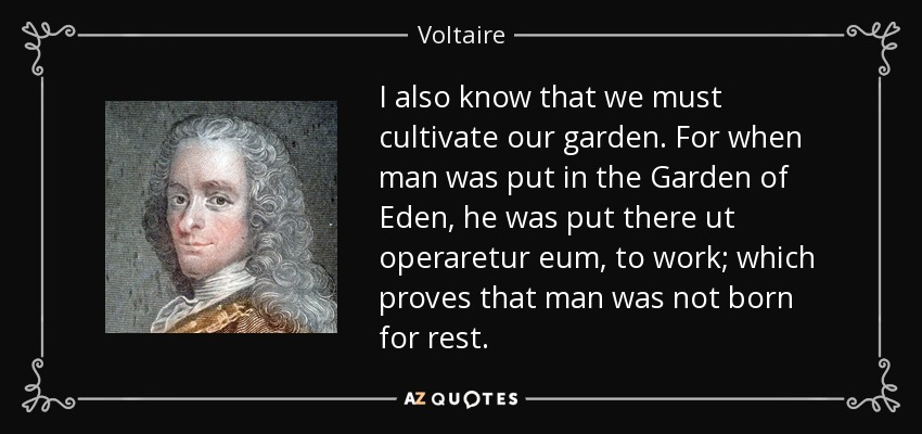 I also know that we must cultivate our garden. For when man was put in the Garden of Eden, he was put there ut operaretur eum, to work; which proves that man was not born for rest. - Voltaire