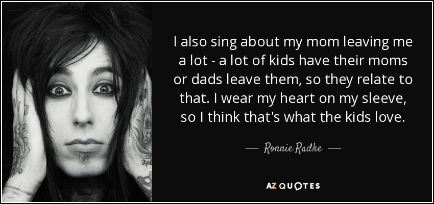 I also sing about my mom leaving me a lot - a lot of kids have their moms or dads leave them, so they relate to that. I wear my heart on my sleeve, so I think that's what the kids love. - Ronnie Radke