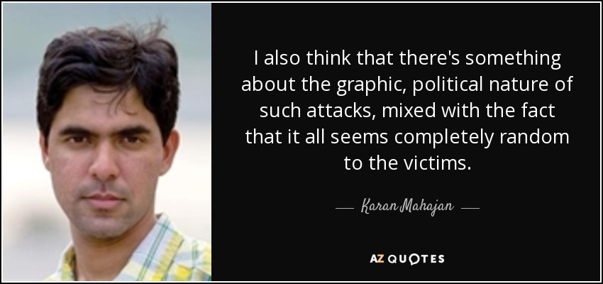 I also think that there's something about the graphic, political nature of such attacks, mixed with the fact that it all seems completely random to the victims. - Karan Mahajan