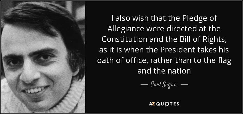 I also wish that the Pledge of Allegiance were directed at the Constitution and the Bill of Rights, as it is when the President takes his oath of office, rather than to the flag and the nation - Carl Sagan