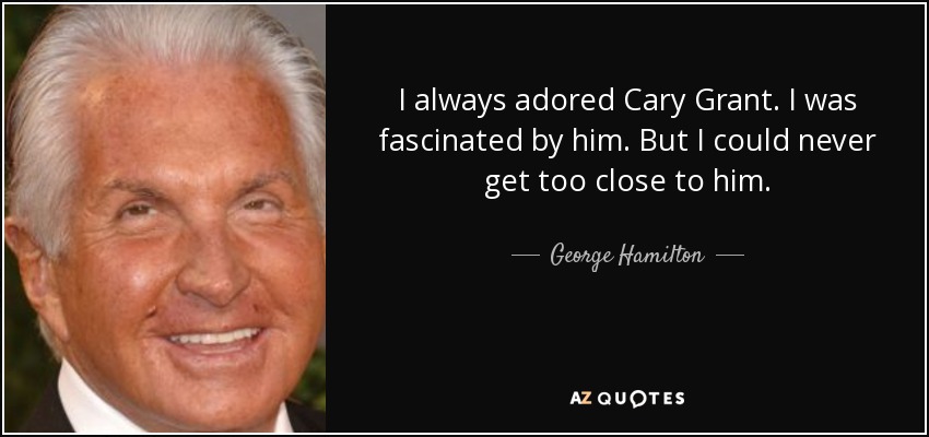 I always adored Cary Grant. I was fascinated by him. But I could never get too close to him. - George Hamilton