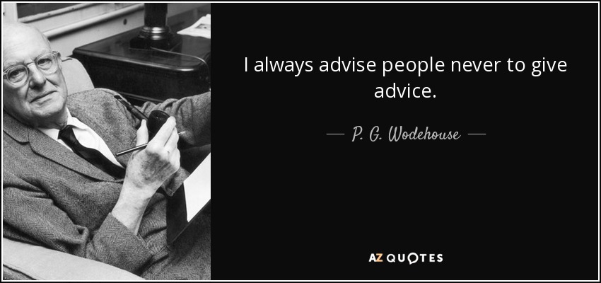 I always advise people never to give advice. - P. G. Wodehouse