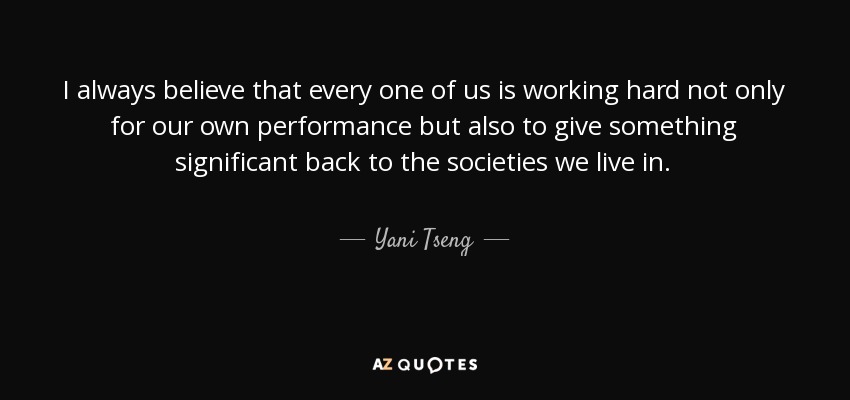 I always believe that every one of us is working hard not only for our own performance but also to give something significant back to the societies we live in. - Yani Tseng